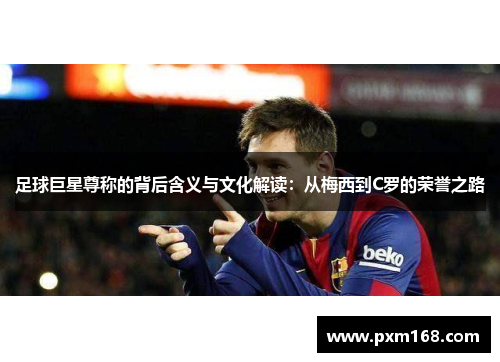 足球巨星尊称的背后含义与文化解读：从梅西到C罗的荣誉之路