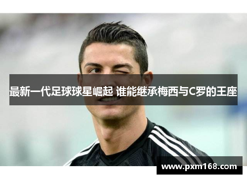 最新一代足球球星崛起 谁能继承梅西与C罗的王座