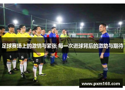 足球赛场上的激情与紧张 每一次进球背后的激动与期待