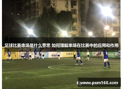 足球比赛串场是什么意思 如何理解串场在比赛中的应用和作用