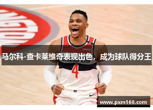 马尔科-查卡莱维奇表现出色，成为球队得分王